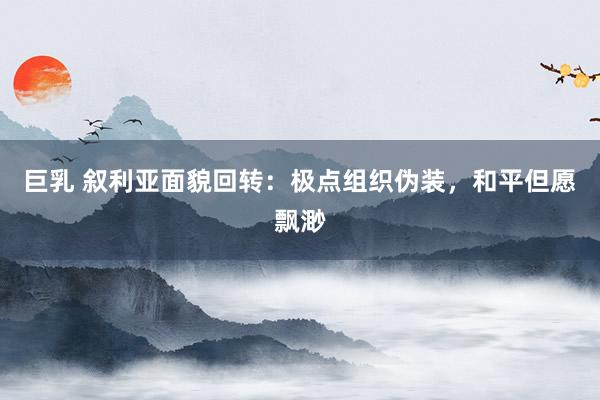 巨乳 叙利亚面貌回转：极点组织伪装，和平但愿飘渺