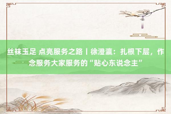 丝袜玉足 点亮服务之路丨徐澄瀛:扎根下层,作念服务大家服务的“贴心东说念主”
