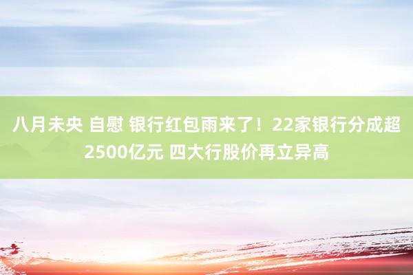 八月未央 自慰 银行红包雨来了！22家银行分成超2500亿元 四大行股价再立异高
