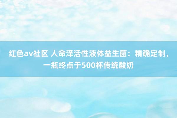 红色av社区 人命泽活性液体益生菌：精确定制，一瓶终点于500杯传统酸奶