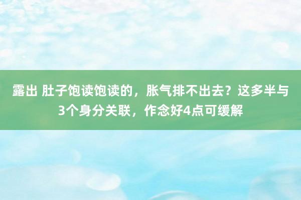 露出 肚子饱读饱读的，胀气排不出去？这多半与3个身分关联，作念好4点可缓解
