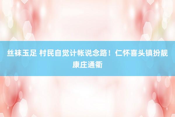 丝袜玉足 村民自觉计帐说念路！仁怀喜头镇扮靓康庄通衢