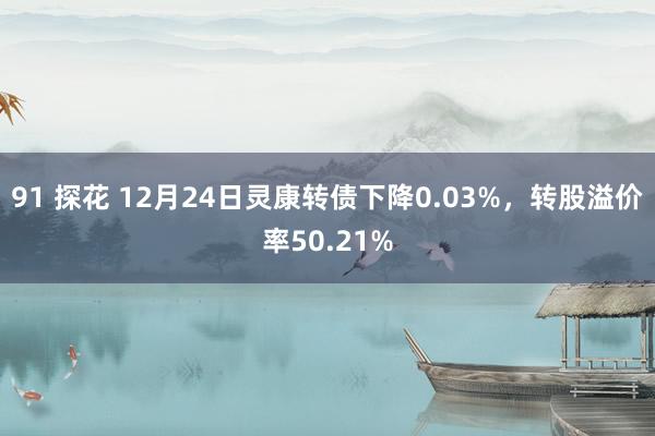 91 探花 12月24日灵康转债下降0.03%，转股溢价率50.21%