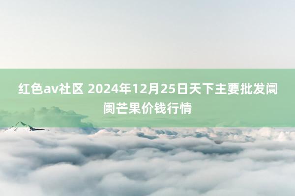 红色av社区 2024年12月25日天下主要批发阛阓芒果价钱行情