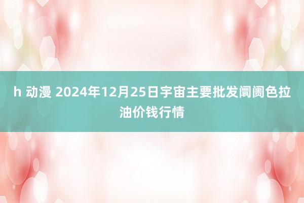 h 动漫 2024年12月25日宇宙主要批发阛阓色拉油价钱行情