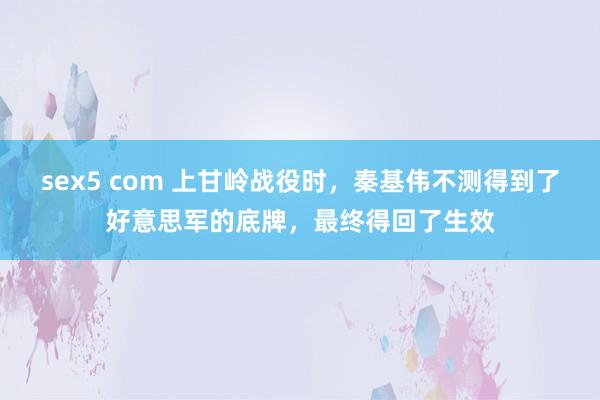 sex5 com 上甘岭战役时，秦基伟不测得到了好意思军的底牌，最终得回了生效