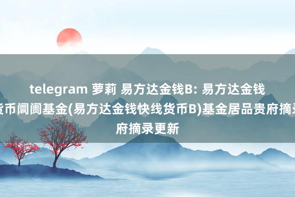 telegram 萝莉 易方达金钱B: 易方达金钱快线货币阛阓基金(易方达金钱快线货币B)基金居品贵府摘录更新