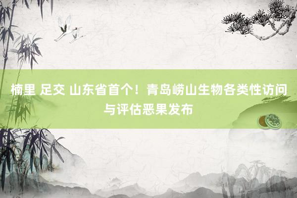 楠里 足交 山东省首个！青岛崂山生物各类性访问与评估恶果发布