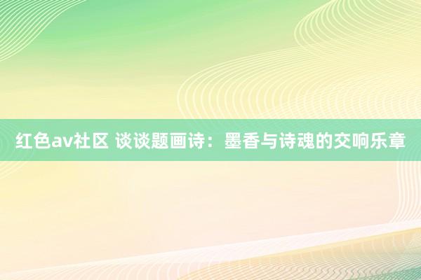 红色av社区 谈谈题画诗：墨香与诗魂的交响乐章