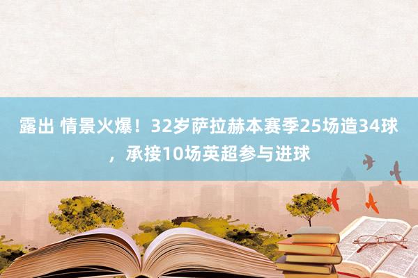 露出 情景火爆！32岁萨拉赫本赛季25场造34球，承接10场英超参与进球