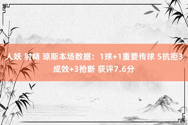 人妖 射精 琼斯本场数据：1球+1重要传球 5抗拒3成效+3抢断 获评7.6分