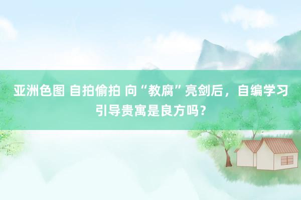 亚洲色图 自拍偷拍 向“教腐”亮剑后，自编学习引导贵寓是良方吗？
