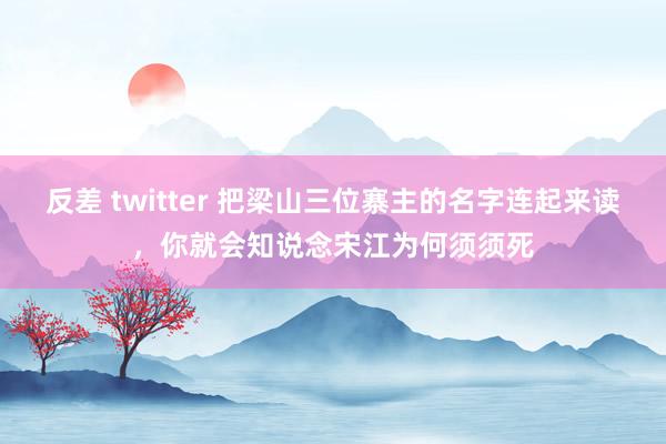 反差 twitter 把梁山三位寨主的名字连起来读，你就会知说念宋江为何须须死