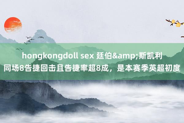 hongkongdoll sex 廷伯&斯凯利同场8告捷回击且告捷率超8成，是本赛季英超初度