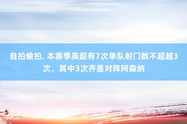 自拍偷拍. 本赛季英超有7次单队射门数不超越3次，其中3次齐是对阵阿森纳