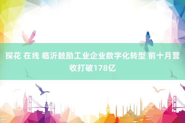 探花 在线 临沂鼓励工业企业数字化转型 前十月营收打破178亿