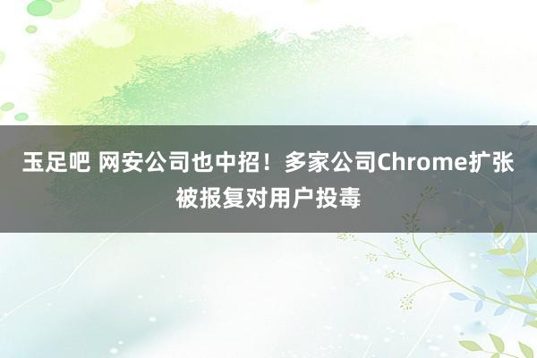 玉足吧 网安公司也中招！多家公司Chrome扩张被报复对用户投毒