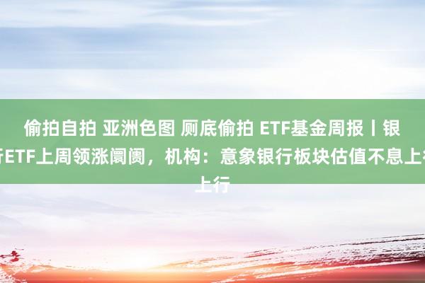偷拍自拍 亚洲色图 厕底偷拍 ETF基金周报丨银行ETF上周领涨阛阓，机构：意象银行板块估值不息上行