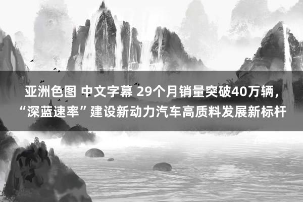 亚洲色图 中文字幕 29个月销量突破40万辆，“深蓝速率”建设新动力汽车高质料发展新标杆