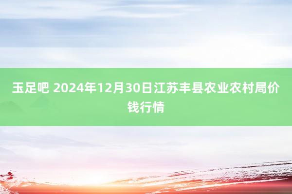 玉足吧 2024年12月30日江苏丰县农业农村局价钱行情