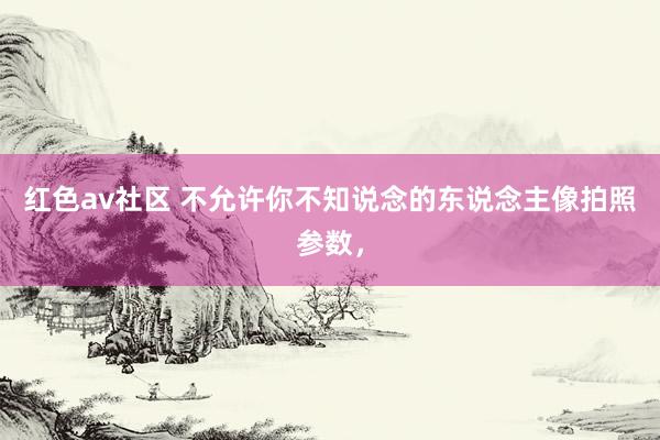 红色av社区 不允许你不知说念的东说念主像拍照参数，