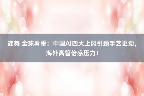 裸舞 全球看重：中国AI四大上风引颈手艺更动，海外高管倍感压力！