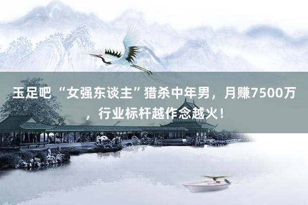 玉足吧 “女强东谈主”猎杀中年男，月赚7500万，行业标杆越作念越火！