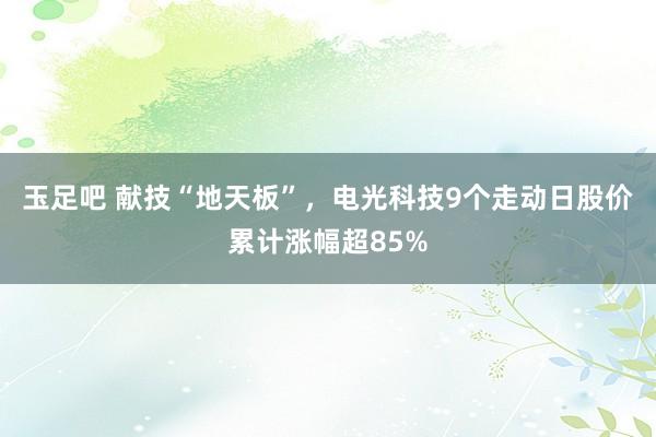 玉足吧 献技“地天板”，电光科技9个走动日股价累计涨幅超85%