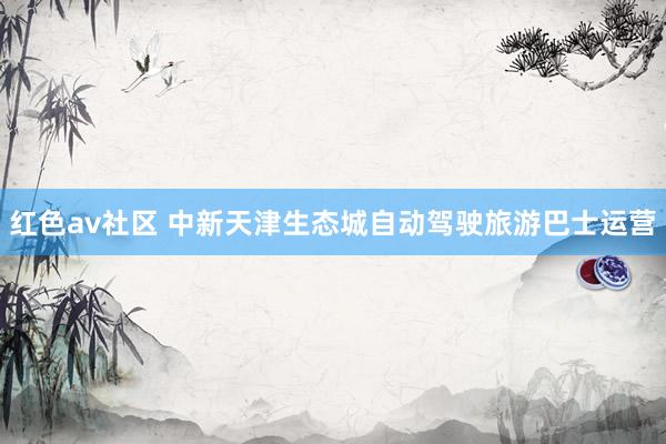 红色av社区 中新天津生态城自动驾驶旅游巴士运营