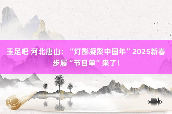 玉足吧 河北唐山：“灯影凝聚中国年”2025新春步履“节目单”来了！