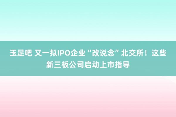 玉足吧 又一拟IPO企业“改说念”北交所！这些新三板公司启动上市指导
