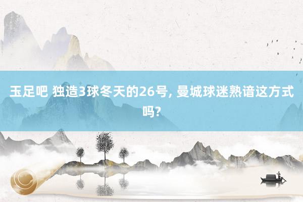 玉足吧 独造3球冬天的26号， 曼城球迷熟谙这方式吗?