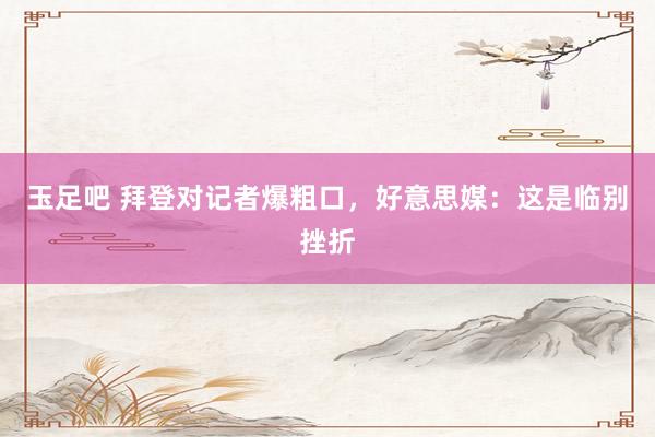 玉足吧 拜登对记者爆粗口，好意思媒：这是临别挫折