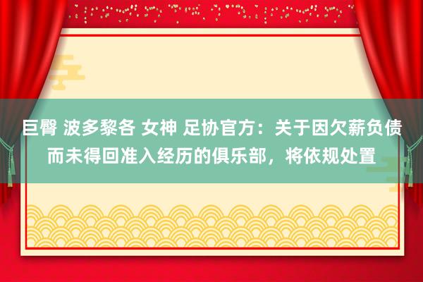 巨臀 波多黎各 女神 足协官方：关于因欠薪负债而未得回准入经历的俱乐部，将依规处置