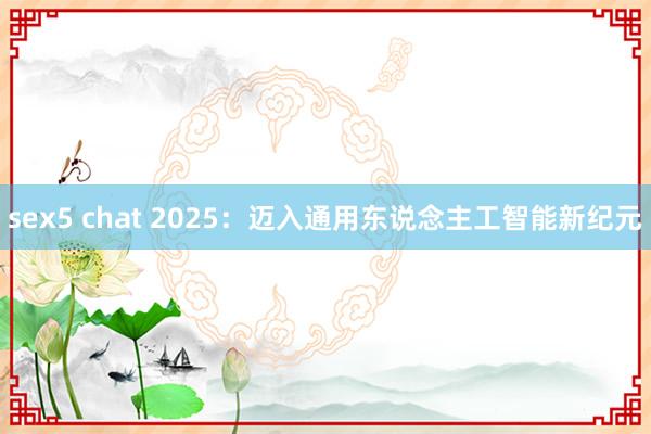 sex5 chat 2025：迈入通用东说念主工智能新纪元