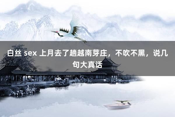 白丝 sex 上月去了趟越南芽庄，不吹不黑，说几句大真话