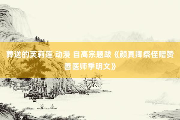 葬送的芙莉莲 动漫 自高宗题跋《颜真卿祭侄赠赞善医师季明文》