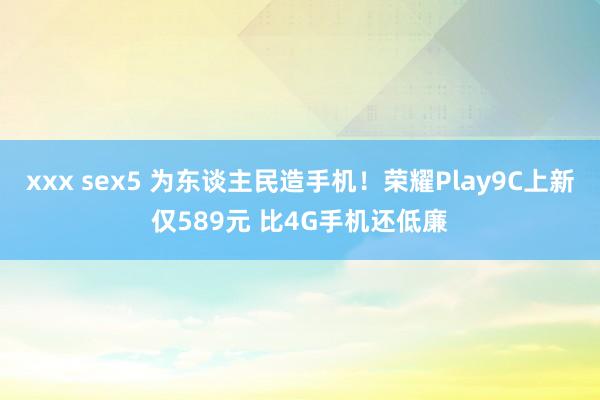 xxx sex5 为东谈主民造手机！荣耀Play9C上新仅589元 比4G手机还低廉