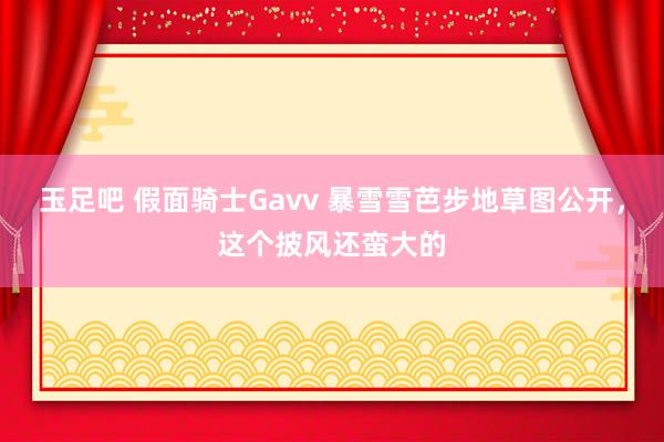 玉足吧 假面骑士Gavv 暴雪雪芭步地草图公开，这个披风还蛮大的