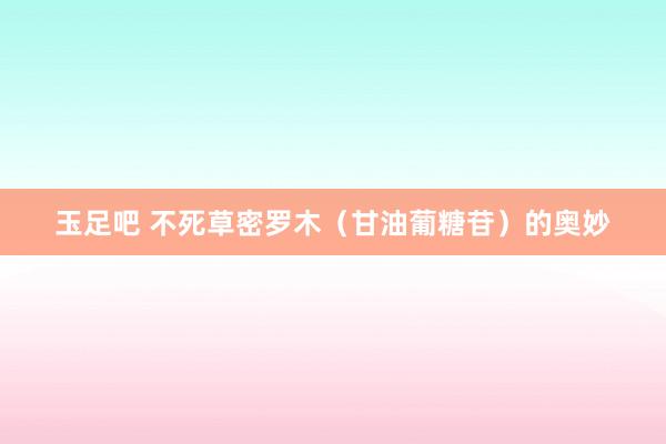 玉足吧 不死草密罗木（甘油葡糖苷）的奥妙