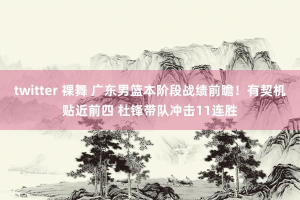 twitter 裸舞 广东男篮本阶段战绩前瞻！有契机贴近前四 杜锋带队冲击11连胜