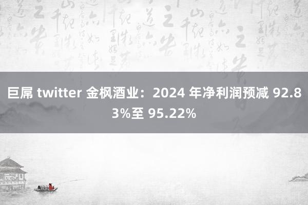 巨屌 twitter 金枫酒业：2024 年净利润预减 92.83%至 95.22%