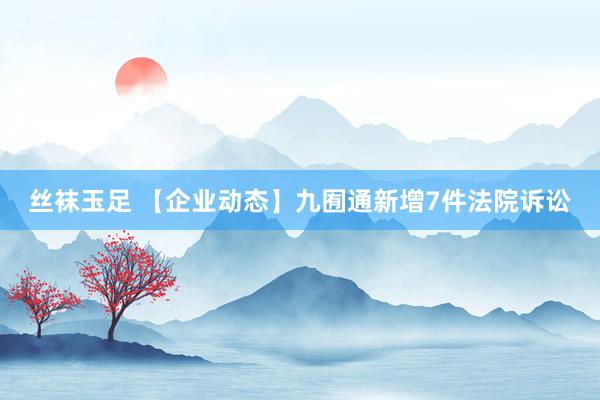 丝袜玉足 【企业动态】九囿通新增7件法院诉讼