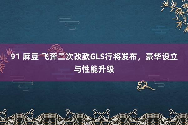 91 麻豆 飞奔二次改款GLS行将发布，豪华设立与性能升级