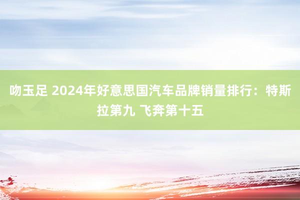 吻玉足 2024年好意思国汽车品牌销量排行：特斯拉第九 飞奔第十五