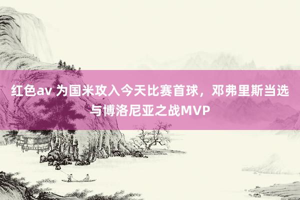 红色av 为国米攻入今天比赛首球，邓弗里斯当选与博洛尼亚之战MVP