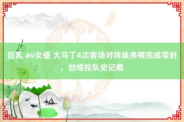 巨乳 av女優 大马丁4次客场对阵埃弗顿完成零封，创维拉队史记载