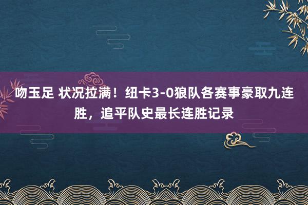 吻玉足 状况拉满！纽卡3-0狼队各赛事豪取九连胜，追平队史最长连胜记录