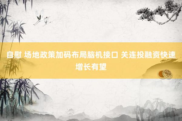 自慰 场地政策加码布局脑机接口 关连投融资快速增长有望
