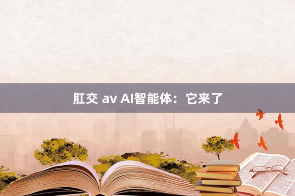 肛交 av AI智能体：它来了